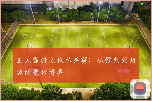 王大雷扑点技术拆解：从预判到封堵的毫秒博弈
