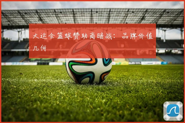 大运会篮球赞助商暗战：品牌价值几何