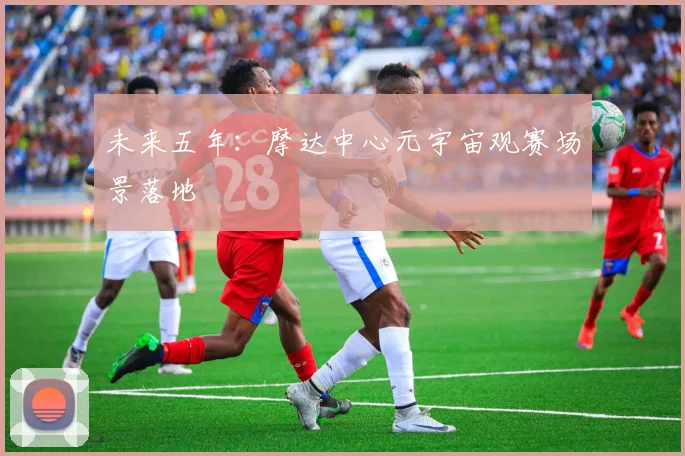 未来五年：摩达中心元宇宙观赛场景落地