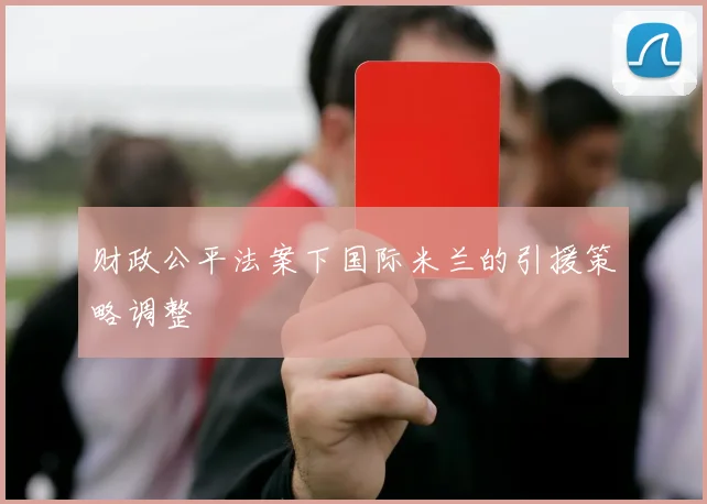 财政公平法案下国际米兰的引援策略调整