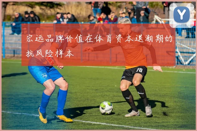宏远品牌价值在体育资本退潮期的抗风险样本