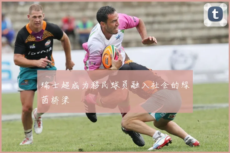 瑞士超成为移民球员融入社会的绿茵桥梁