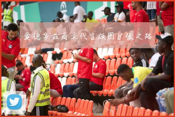 爱德华兹商业代言版图扩张之路