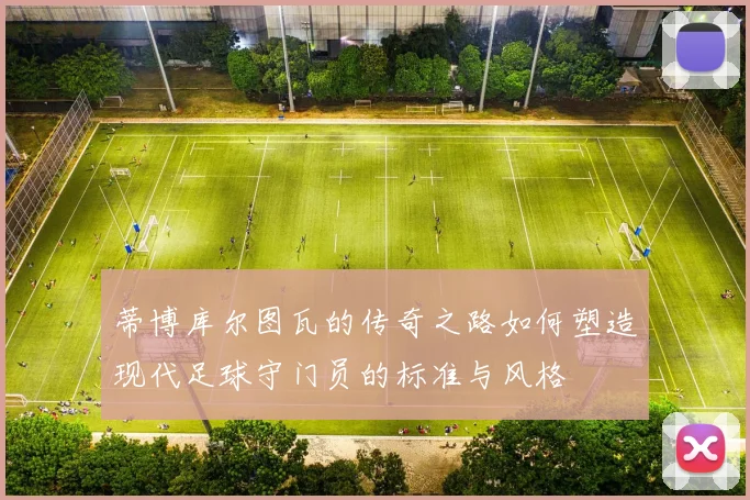蒂博库尔图瓦的传奇之路如何塑造现代足球守门员的标准与风格