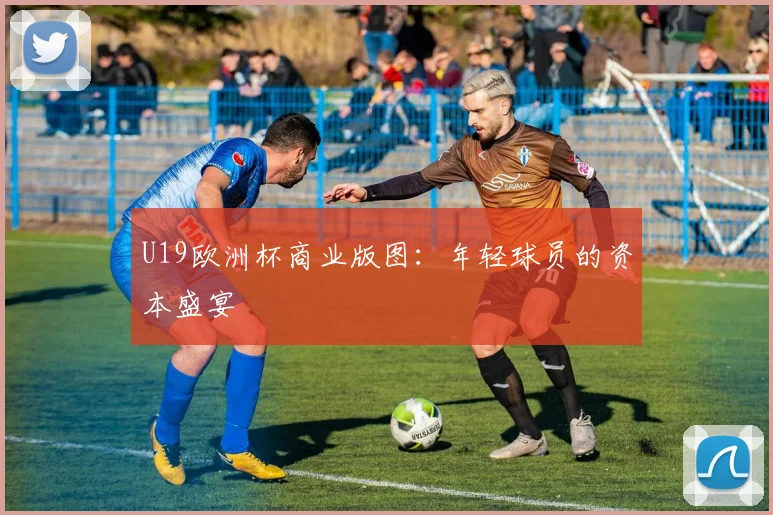 U19欧洲杯商业版图：年轻球员的资本盛宴