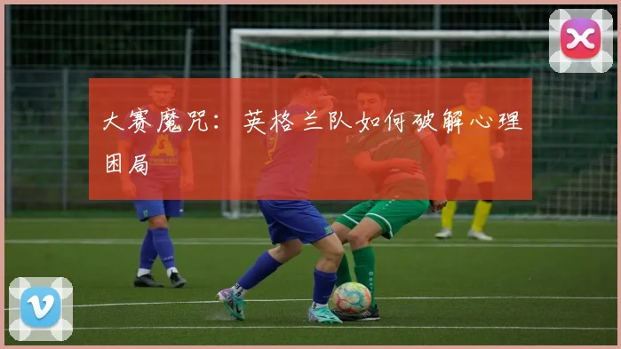 大赛魔咒：英格兰队如何破解心理困局