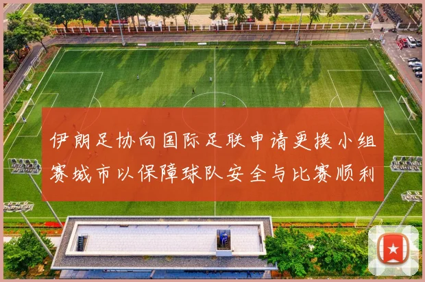 伊朗足协向国际足联申请更换小组赛城市以保障球队安全与比赛顺利进行