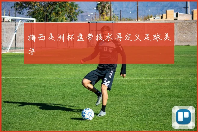 梅西美洲杯盘带技术再定义足球美学