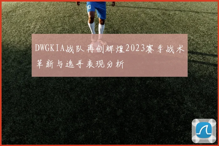 DWGKIA战队再创辉煌2023赛季战术革新与选手表现分析