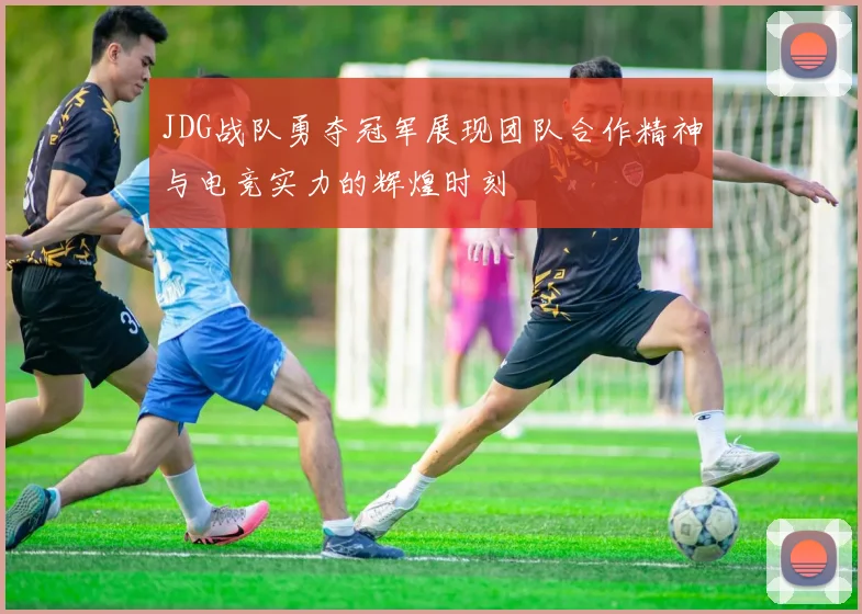 JDG战队勇夺冠军展现团队合作精神与电竞实力的辉煌时刻