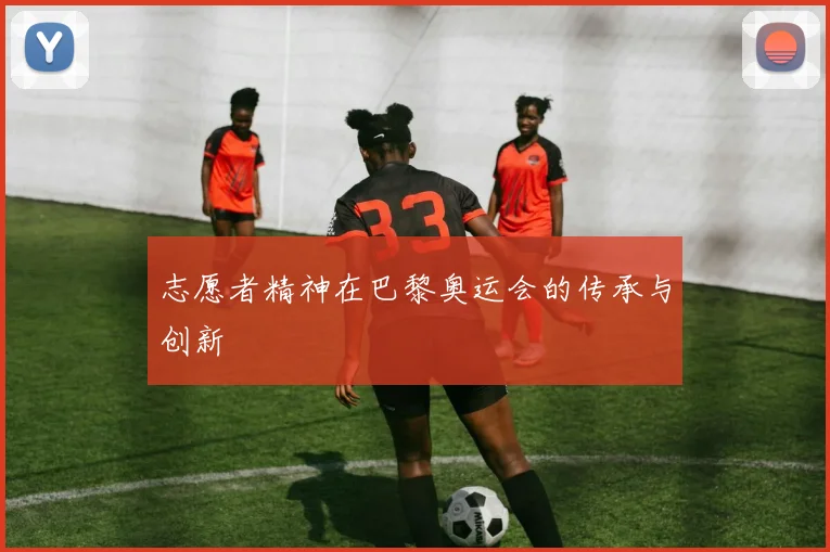 志愿者精神在巴黎奥运会的传承与创新