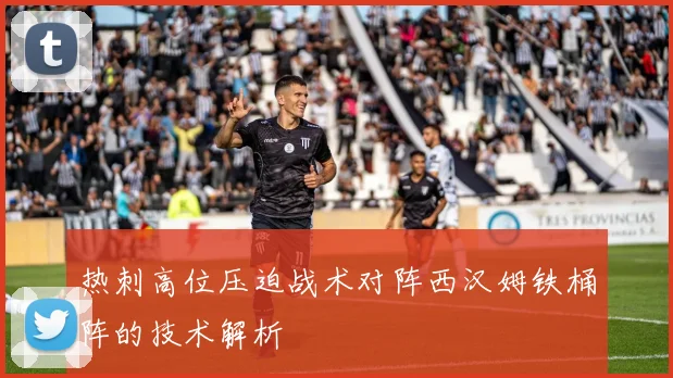 热刺高位压迫战术对阵西汉姆铁桶阵的技术解析