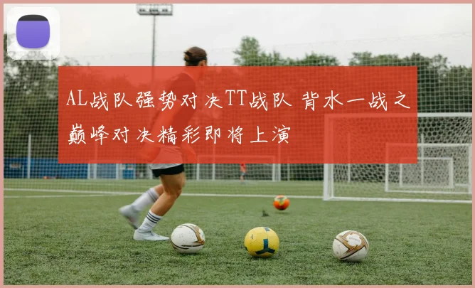 AL战队强势对决TT战队 背水一战之巅峰对决精彩即将上演