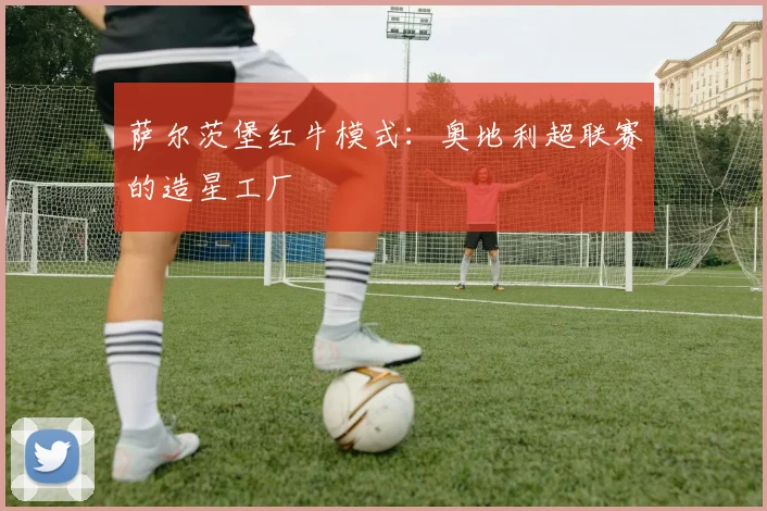 萨尔茨堡红牛模式：奥地利超联赛的造星工厂