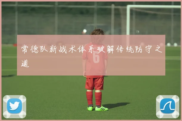常德队新战术体系破解传统防守之道