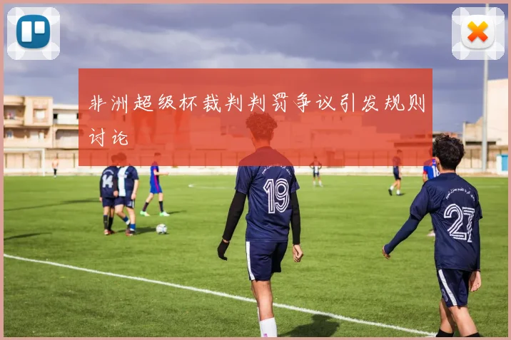 非洲超级杯裁判判罚争议引发规则讨论