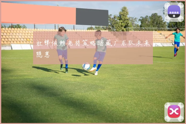 杜锋依赖老将策略暗藏广东队未来隐患