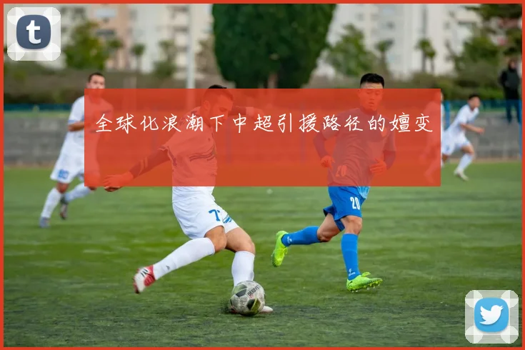 全球化浪潮下中超引援路径的嬗变