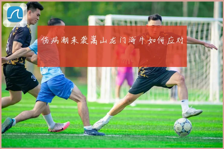 伤病潮来袭嵩山龙门海牛如何应对