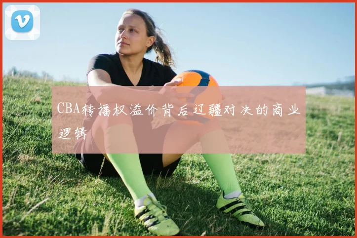 CBA转播权溢价背后辽疆对决的商业逻辑