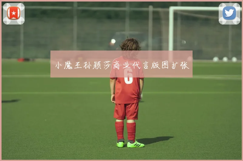 小魔王孙颖莎商业代言版图扩张