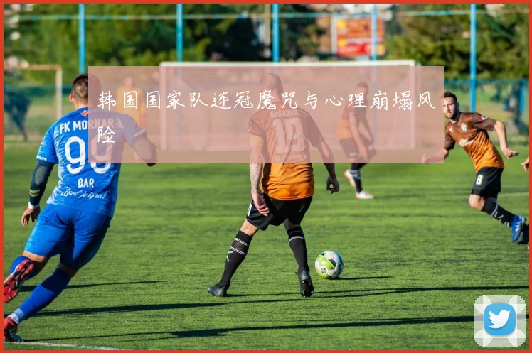 韩国国家队连冠魔咒与心理崩塌风险