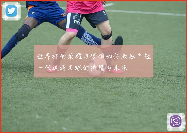 世界杯的荣耀与梦想如何激励年轻一代追逐足球的热情与未来